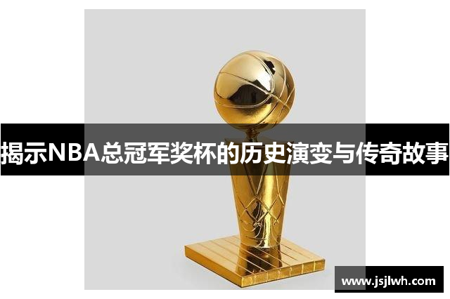 揭示NBA总冠军奖杯的历史演变与传奇故事