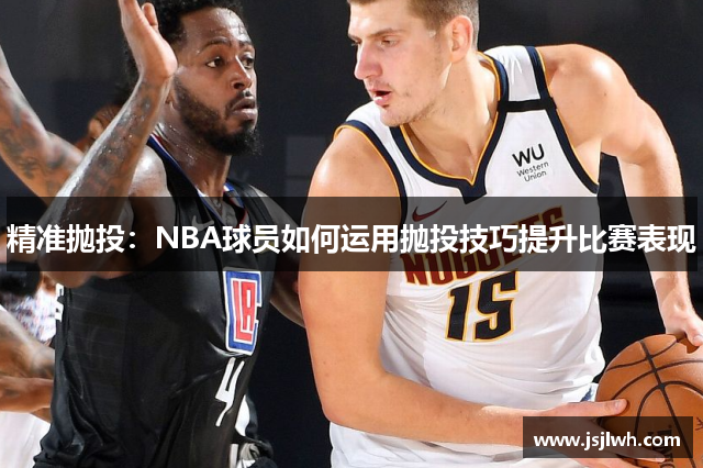 精准抛投：NBA球员如何运用抛投技巧提升比赛表现